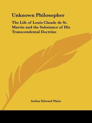 Unknown Philosopher: The Life of Louis Claude de St. Martin and the Substance of His Transcendental Doctrine by Waite, Arthur Edward
