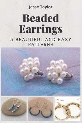 Beaded Earrings: 5 Beautiful and Easy Patterns by Taylor, Jesse