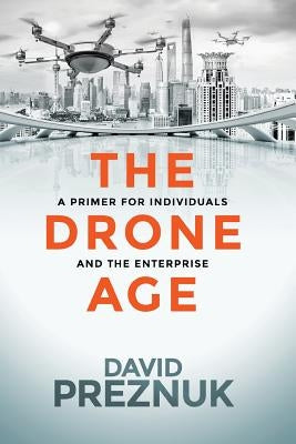 The Drone Age: A Primer for Individuals and the Enterprise by Preznuk, David