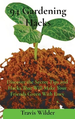 94 Gardening Hacks: Discover the Secret Tips and Hacks That Will Make Your Friends Green With Envy by Wilder, Travis