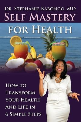 Self Mastery For Health: How To Transform Your Health and Life In 6 Simple Steps by Kabongo, Stephanie