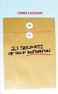 21 Secrets To Self Motivation by Luciano, Chris