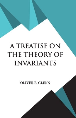 A Treatise on the Theory of Invariants by Glenn, Oliver E.