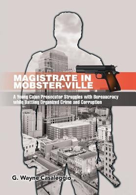 Magistrate in Mobster-Ville: A Young Cajun Prosecutor Struggles with Bureaucracy while Battling Organized Crime and Corruption by Casaleggio, G. Wayne