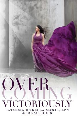 Overcoming Victoriously: A Victorious Nurse Anthology by Maxie, Latarsia Wykeela