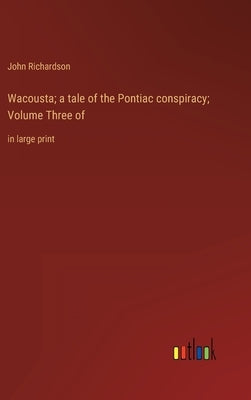 Wacousta; a tale of the Pontiac conspiracy; Volume Three of: in large print by Richardson, John