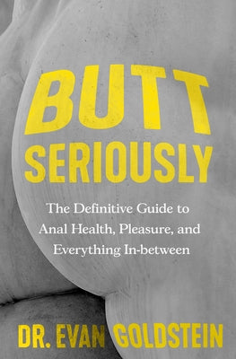 Butt Seriously: The Definitive Guide to Anal Health, Pleasure, and Everything In-Between by Goldstein, Evan