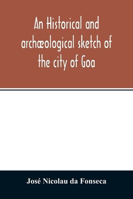 An historical and archæological sketch of the city of Goa, preceded by a short statistical account of the territory of Goa by Nicolau Da Fonseca, José