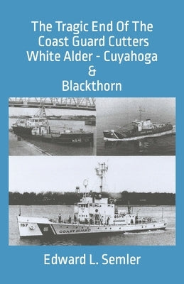 The Tragic End Of The Coast Guard Cutters White Alder, Cuyahoga, & Blackthorn by Semler, Edward Leo, Jr.