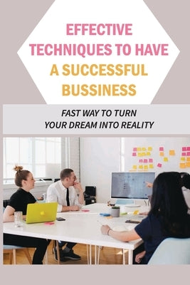 Effective Techniques To Have A Successful Bussiness: Fast Way To Turn Your Dream Into Reality: An Entrepreneur'S Guide by Koshy, Norberto