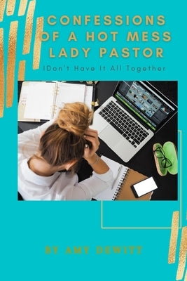 Confessions of a Hot Mess Lady Pastor: I Don't Have it All Together by DeWitt, Amy