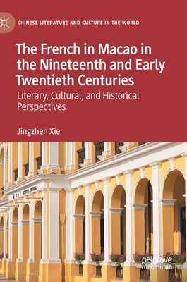 The French in Macao in the Nineteenth and Early Twentieth Centuries: Literary, Cultural, and Historical Perspectives by Xie, Jingzhen