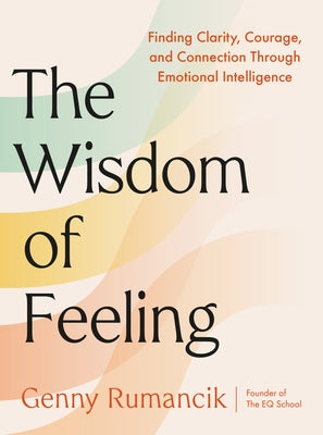 The Wisdom of Feeling: Finding Clarity, Courage, and Connection Through Emotional Intelligence by Rumancik, Genny