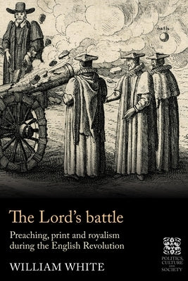 The Lord's Battle: Preaching, Print and Royalism During the English Revolution by White, William