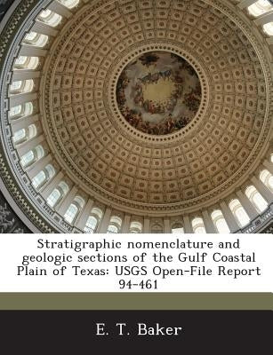 Stratigraphic Nomenclature and Geologic Sections of the Gulf Coastal Plain of Texas: Usgs Open-File Report 94-461 by Baker, E. T.