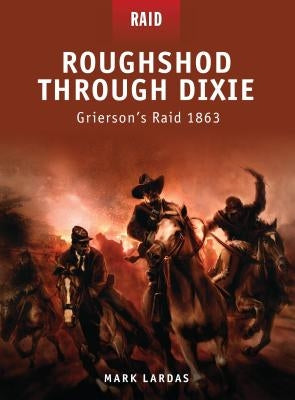 Roughshod Through Dixie: Grierson's Raid 1863 by Lardas, Mark