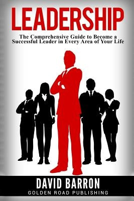 Leadership: The Comprehensive Guide to Become a Successful Leader in Every Area of Your Life by Barron, David