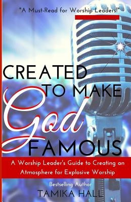 Created to Make God Famous: A Worship Leader's Guide to Creating an Atmosphere for Explosive Worship by Hall, Tamika