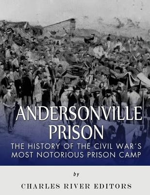 Andersonville Prison: The History of the Civil War's Most Notorious Prison Camp by Charles River