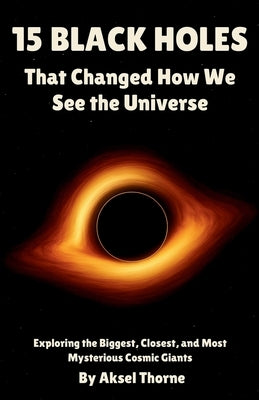 15 Black Holes That Changed How We See the Universe: Exploring the Biggest, Closest, and Most Mysterious Cosmic Giants by Thorne, Aksel