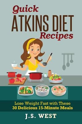 Quick Atkins Diet Recipes: Atkins Cookbook and Atkins Recipes. Quick Atkins Diet Recipes - 30 Delicious Quick and Easy 15-Minute Atkins Diet Meal by West, J. S.