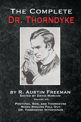 The Complete Dr. Thorndyke - Volume VII: Pontifex, Son, and Thorndyke When Rogues Fall Out and Dr. Thorndyke Intervenes by Freeman, R. Austin