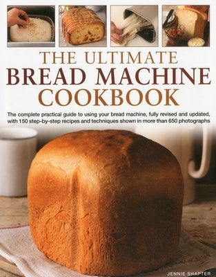 The Ultimate Bread Machine Cookbook: The Complete Practical Guide to Using Your Bread Machine, Fully Revised and Updated, with 150 Step-By-Step Recipe by Shapter, Jennie