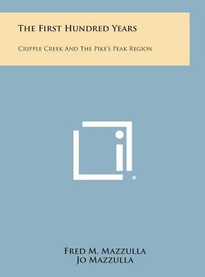 The First Hundred Years: Cripple Creek and the Pike's Peak Region by Mazzulla, Fred M.