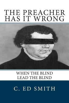 The Preacher Has It Wrong: When the Blind Lead the Blind by Smith, C. Ed
