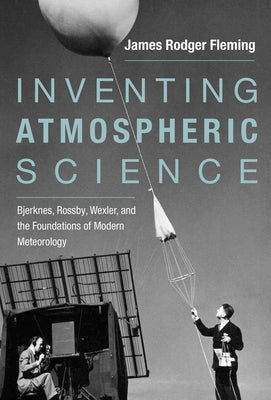 Inventing Atmospheric Science: Bjerknes, Rossby, Wexler, and the Foundations of Modern Meteorology by Fleming, James Rodger