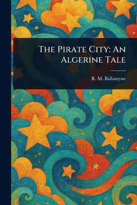 The Pirate City: An Algerine Tale by Ballantyne, R. M. (Robert Michael)
