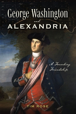 George Washington and Alexandria: A Founding Friendship by Rose, Tim