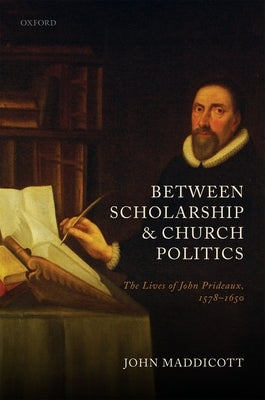 Between Scholarship and Church Politics: The Lives of John Prideaux, 1578-1650 by Maddicott, John