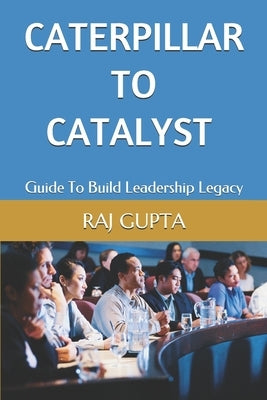 Caterpillar To Catalyst: Guide To Build Leadership Legacy by Gupta, Raj