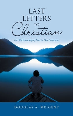 Last Letters to Christian: The Workmanship of God in Our Salvation by Weigent, Douglas a.
