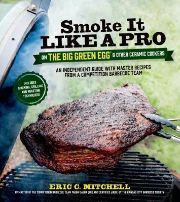 Smoke It Like a Pro on the Big Green Egg & Other Ceramic Cookers: An Independent Guide with Master Recipes from a Competition Barbecue Team--Includes by Mitchell, Eric