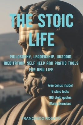 The Stoic Life: Philosophy, Leadership, Wisdom, Meditation, Self Help and Pratic Tools for New Life by Rosato, Francesco