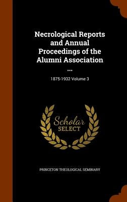Necrological Reports and Annual Proceedings of the Alumni Association ...: 1875-1932 Volume 3 by Princeton Theological Seminary