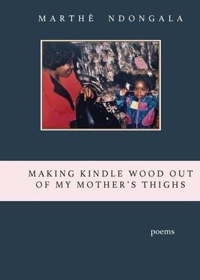 Making Kindle Wood Out of My Mother's Thighs by Ndongala, Marthè