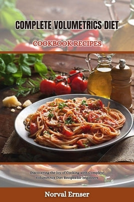 Complete Volumetrics Diet Cookbook Recipes: Discovering the Joy of Cooking with Complete Volumetrics Diet Recipes for beginners by Ernser, Norval
