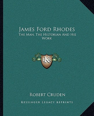 James Ford Rhodes: The Man, The Historian And His Work by Cruden, Robert