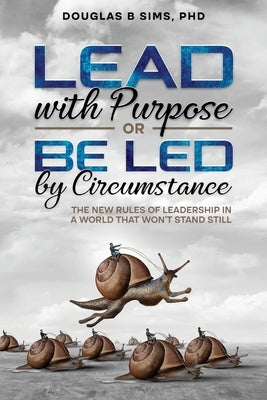 Lead with Purpose or Be Led by Circumstance: The New Rules of Leadership in a World That Won't Stand Still by Sims, Douglas