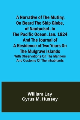 A Narrative of the Mutiny, on Board the Ship Globe, of Nantucket, in the Pacific Ocean, Jan. 1824 And the journal of a residence of two years on the M by Lay, William