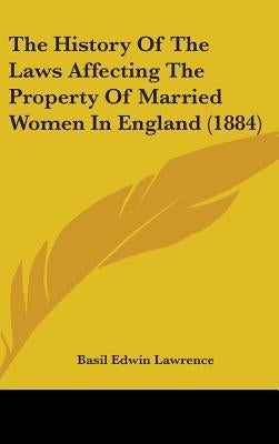The History Of The Laws Affecting The Property Of Married Women In England (1884) by Lawrence, Basil Edwin