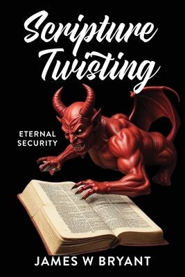 Scripture Twisting: Eternal Security by Bryant, James W.