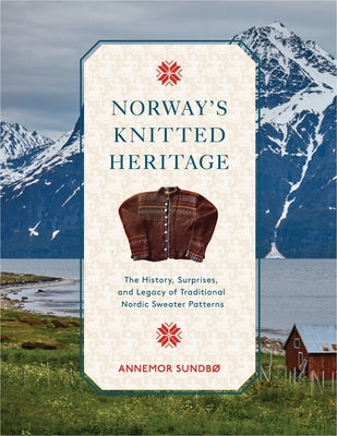 Norway's Knitted Heritage: The History, Surprises, and Power of Traditional Nordic Sweater Patterns by Sundbø, Annemor