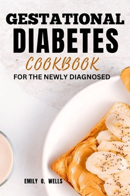 Gestational Diabetes Mellitus Cookbook for the Newly Diagnosed: A Quick, Easy Recipe and meal plans for Healthy Pregnancy by Wells, Emily O.