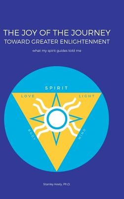 The Joy of the Journey Toward Greater Enlightenment: What My Spirit Guides Told Me by Keely, Stanley
