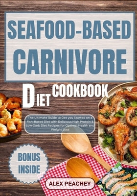 Seafood-Based Carnivore Diet Cookbook: The Ultimate Guide to Get you Started on a Fish-Based Diet with Delicious High Protein & Low Carb Diet Recipes by Peachey, Alex