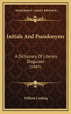 Initials And Pseudonyms: A Dictionary Of Literary Disguises (1885) by Cushing, William